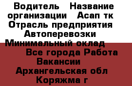 Водитель › Название организации ­ Асап тк › Отрасль предприятия ­ Автоперевозки › Минимальный оклад ­ 90 000 - Все города Работа » Вакансии   . Архангельская обл.,Коряжма г.